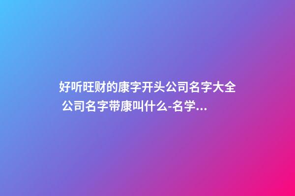 好听旺财的康字开头公司名字大全 公司名字带康叫什么-名学网-第1张-公司起名-玄机派